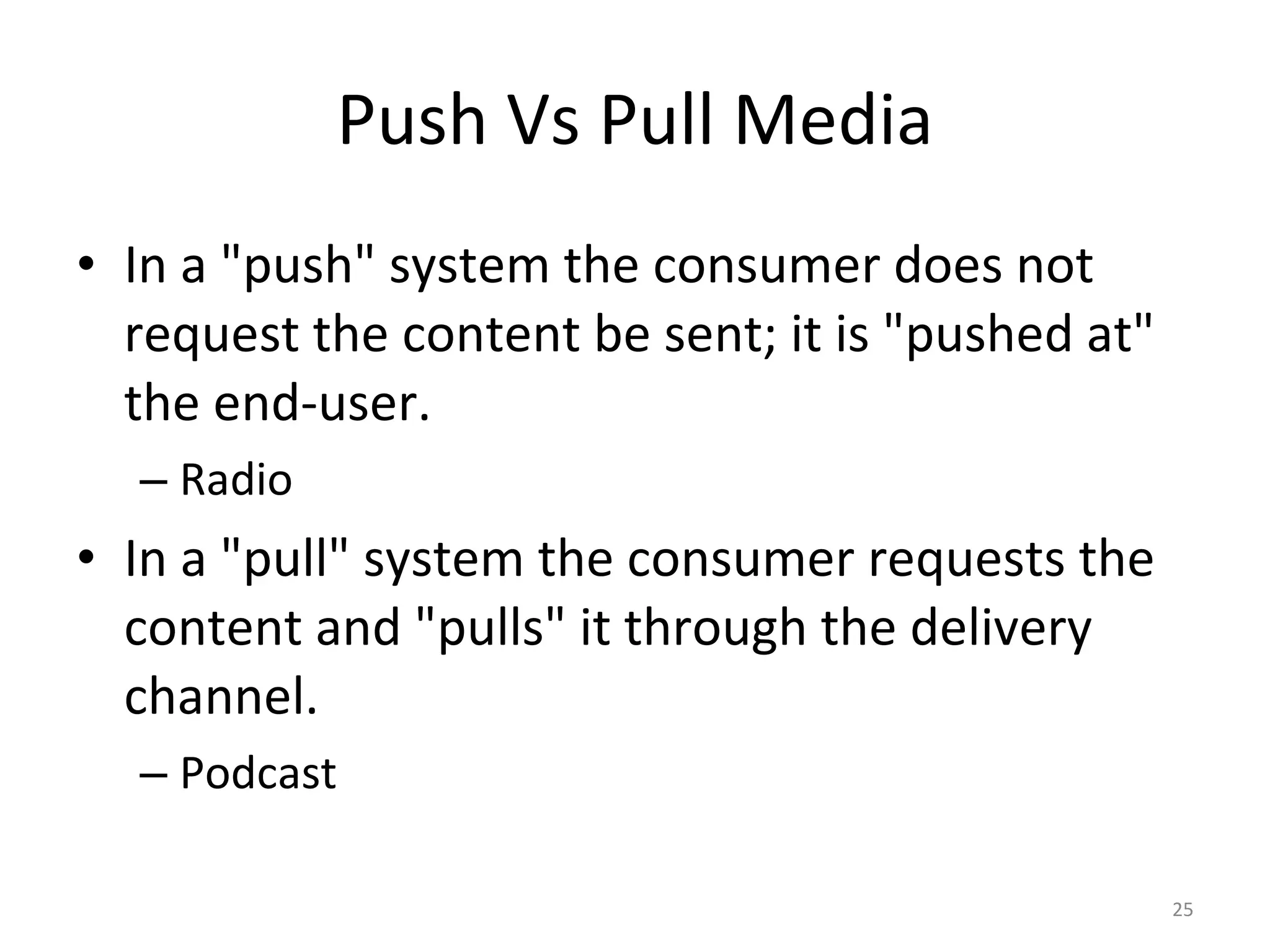 Push Vs Pull Media In a "push" system the consumer does not request the content be sent; it is "pushed at" the end-user.  Radio In a "pull" system the consumer requests the content and "pulls" it through the delivery channel. Podcast  