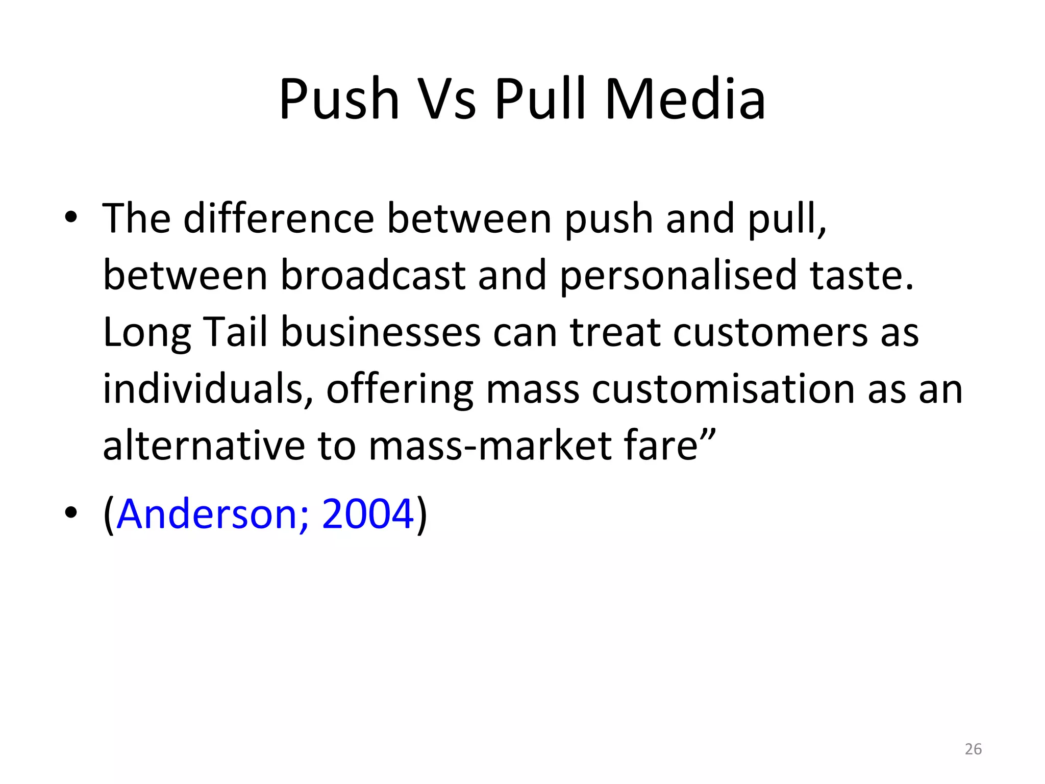 Push Vs Pull Media The difference between push and pull, between broadcast and personalised taste. Long Tail businesses can treat customers as individuals, offering mass customisation as an alternative to mass-market fare”  ( Anderson; 2004 ) 