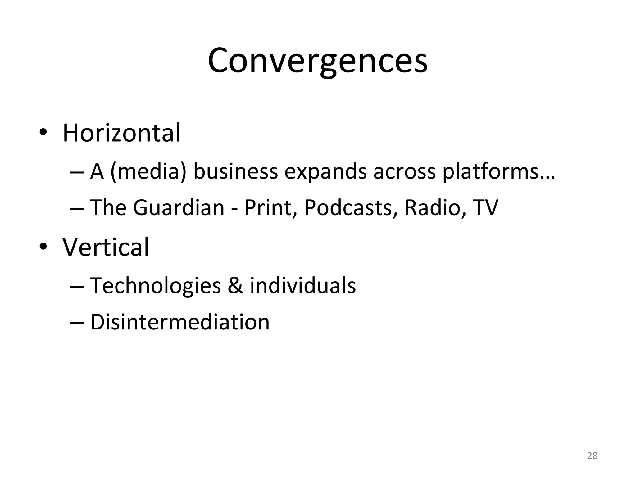 Convergences Horizontal A (media) business expands across platforms… The Guardian - Print, Podcasts, Radio, TV Vertical Technologies & individuals Disintermediation 