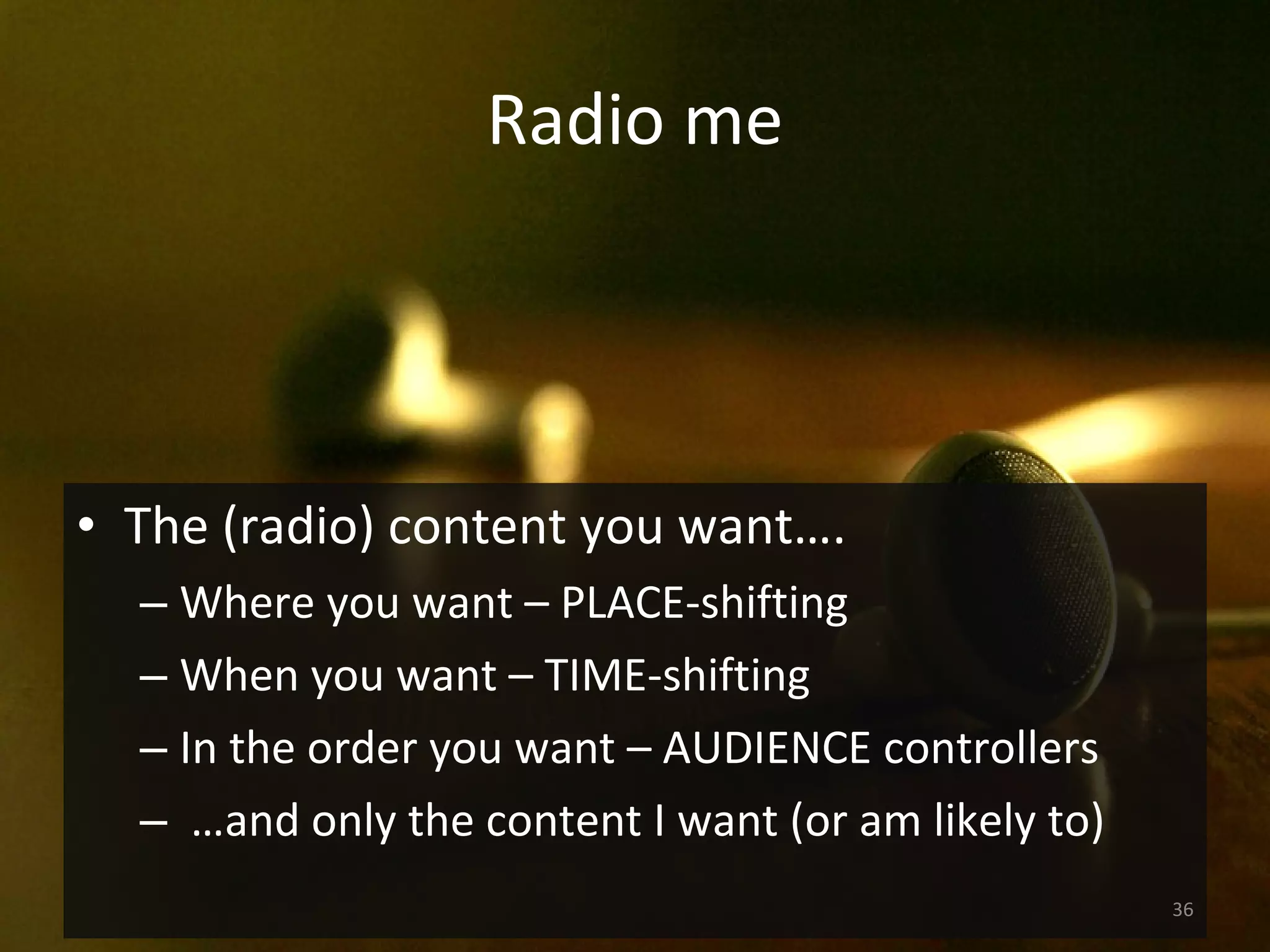 Radio me The (radio) content you want…. Where you want – PLACE-shifting When you want – TIME-shifting In the order you want – AUDIENCE controllers … and only the content I want (or am likely to) 