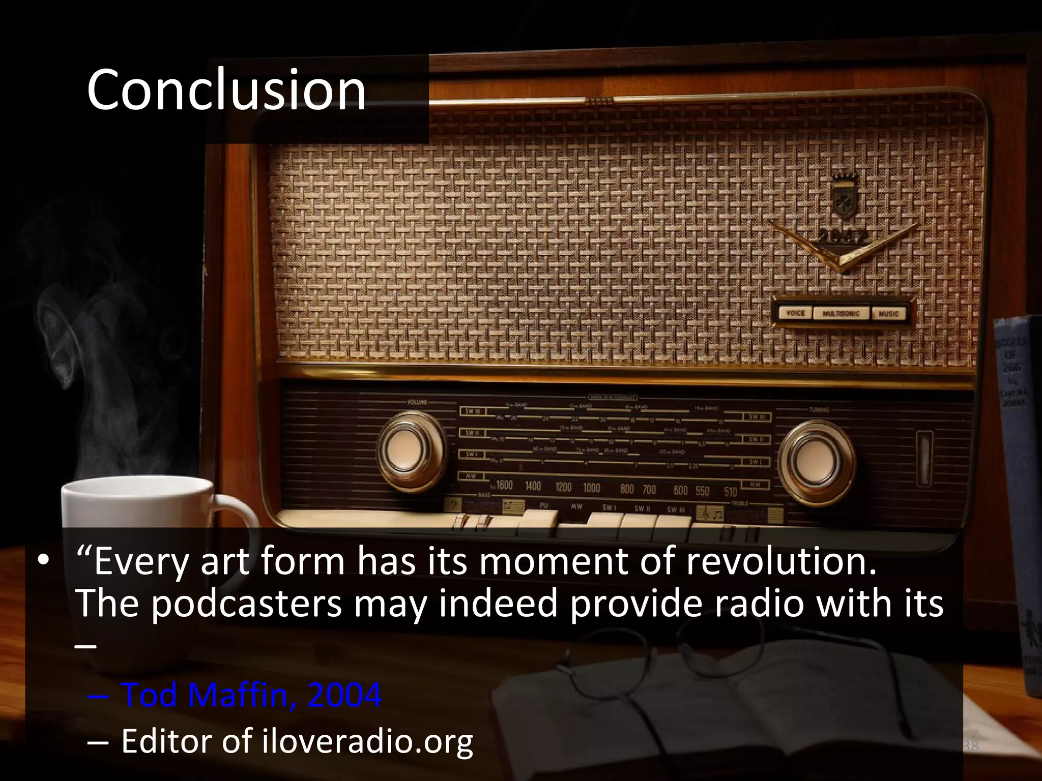 Conclusion “ Every art form has its moment of revolution. The podcasters may indeed provide radio with its – Tod Maffin, 2004 Editor of iloveradio.org 