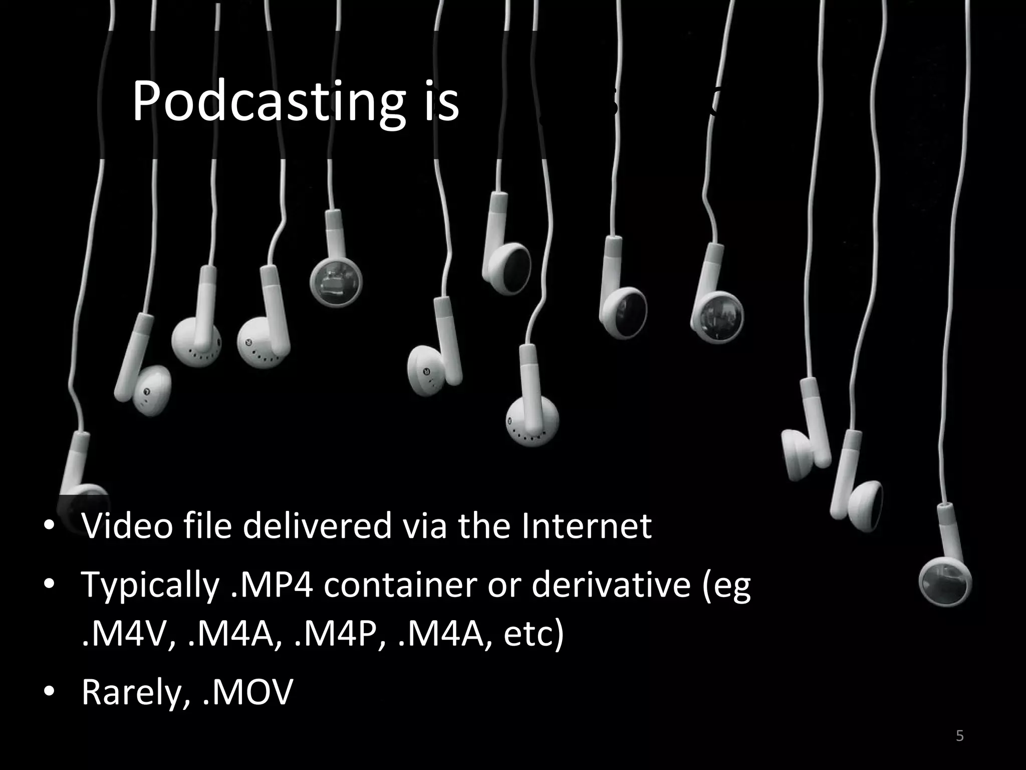 Podcasting is also Video file delivered via the Internet Typically .MP4 container or derivative (eg .M4V, .M4A, .M4P, .M4A, etc) Rarely, .MOV Podcasting is 