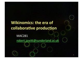 Wikinomics: the era of 
collabora3ve produc3on 
  MAC281 
  robert.jewi1@sunderland.ac.uk  



                                    1 
 