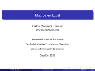 Macros en Excel
Carlos Mullisaca Choque
cmullisaca3@umsa.bo
Universidad Mayor de San Andrés
Facultad de Ciencias Económicas y Financieras
Carrera Administración de Empresas
Gestión 2022
CMC (UMSA) Macros en Excel CMCH 1 / 14
 
