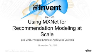 © 2016, Amazon Web Services, Inc. or its Affiliates. All rights reserved.
November 30, 2016
Using MXNet for
Recommendation Modeling at
Scale
MAC306
Leo Dirac, Principal Engineer, AWS Deep Learning
 