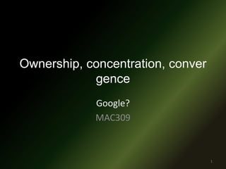 Ownership, concentration, convergence Google? MAC309 1 
