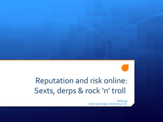 Reputation and risk online:
Sexts, derps & rock ‘n’ troll
                                      MAC309
                robert.jewitt@sunderland.ac.uk
 