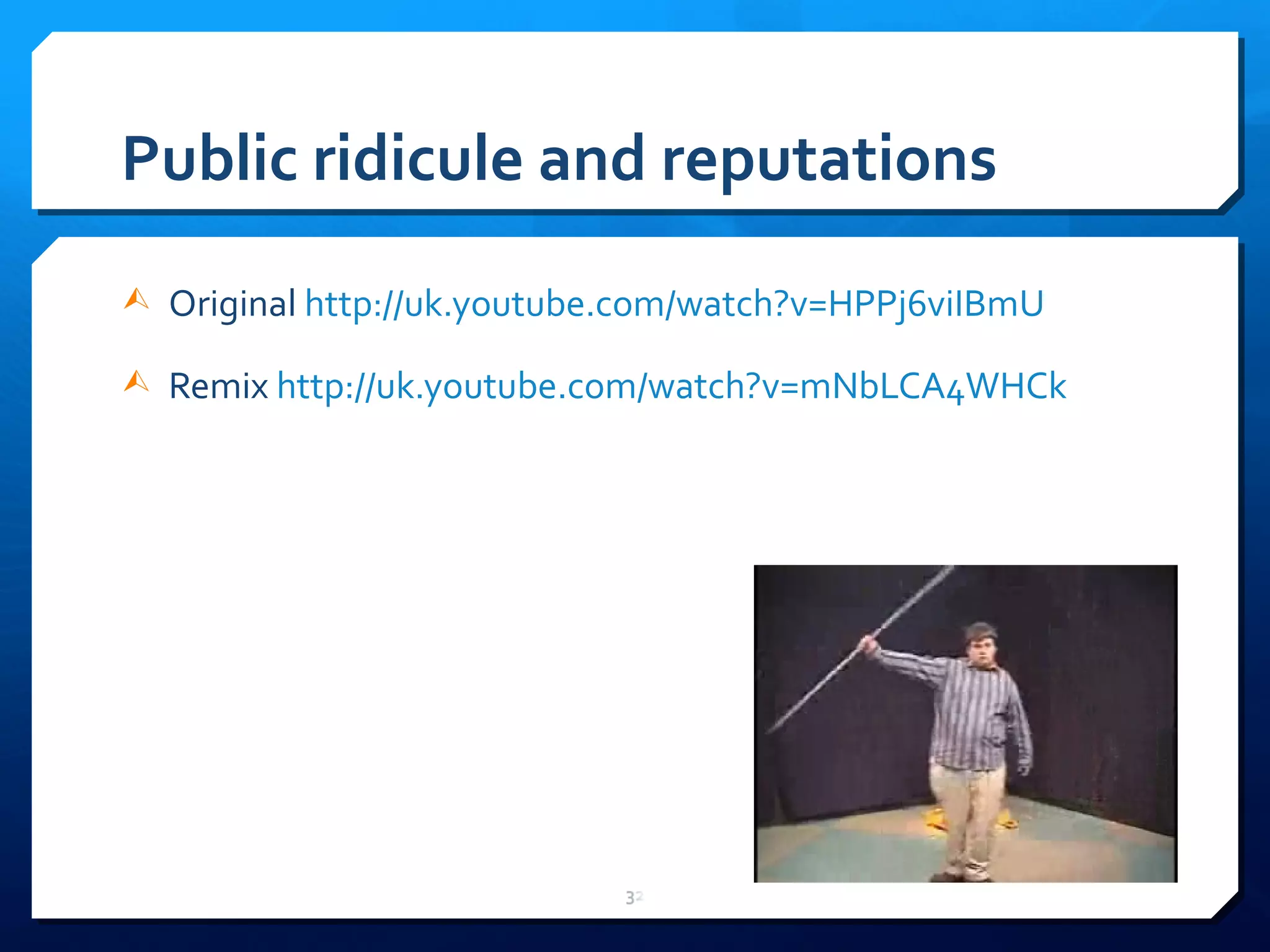 Public ridicule and reputations Original  http://uk.youtube.com/watch?v=HPPj6viIBmU   Remix  http://uk.youtube.com/watch?v=mNbLCA4WHCk   
