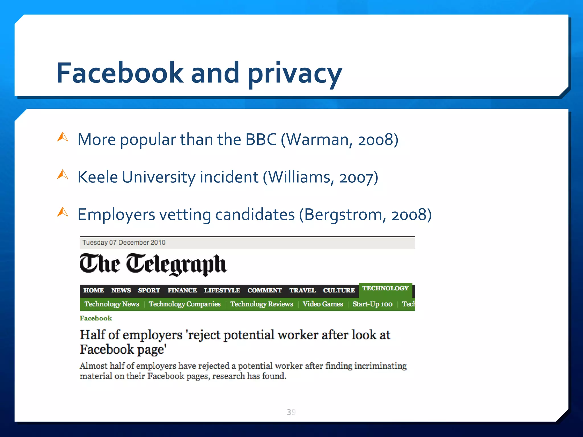 Facebook and privacy More popular than the BBC (Warman, 2008) Keele University incident (Williams, 2007) Employers vetting candidates (Bergstrom, 2008) 