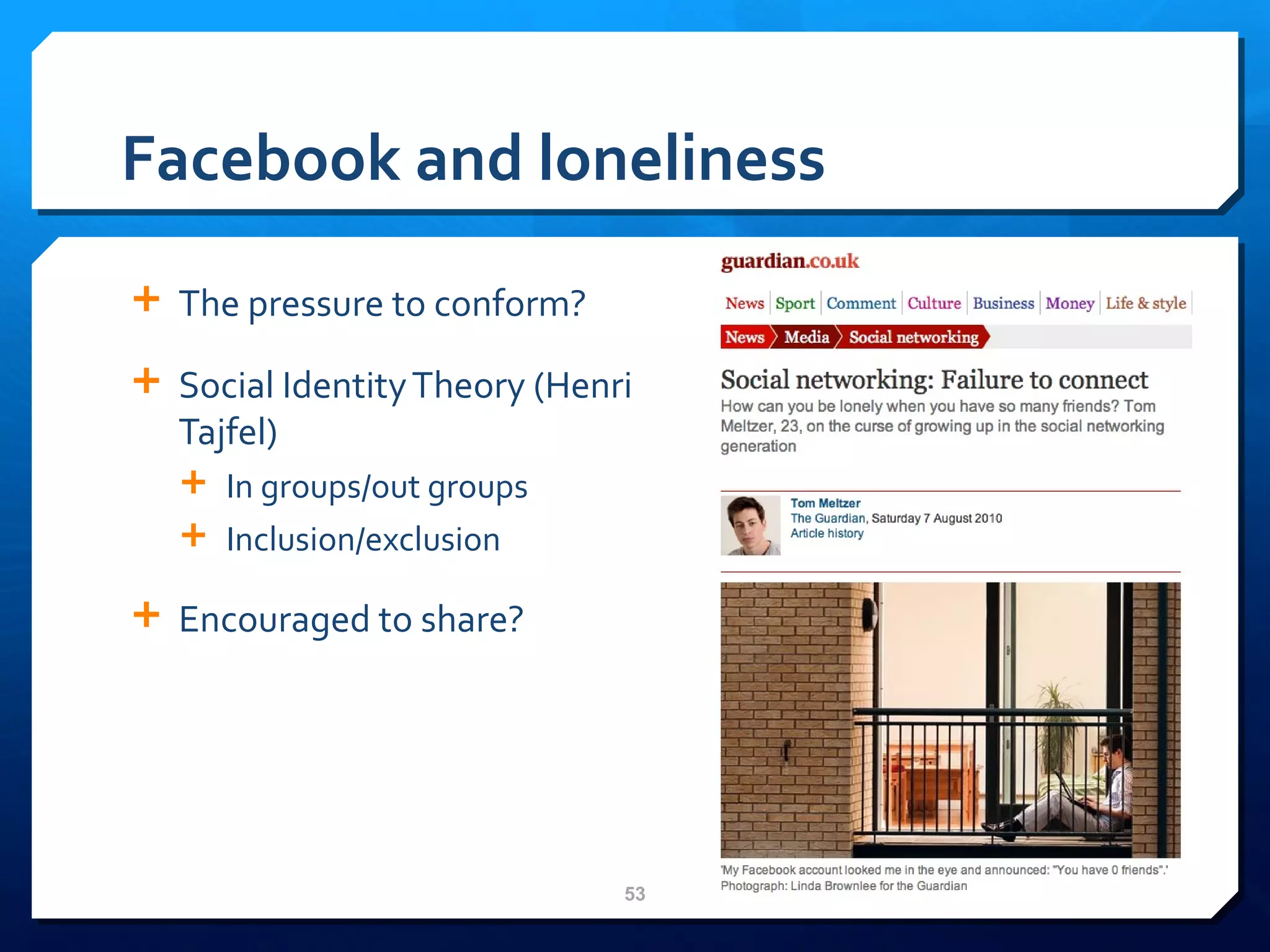 Facebook and loneliness  The pressure to conform? Social Identity Theory (Henri Tajfel) In groups/out groups Inclusion/exclusion Encouraged to share? 