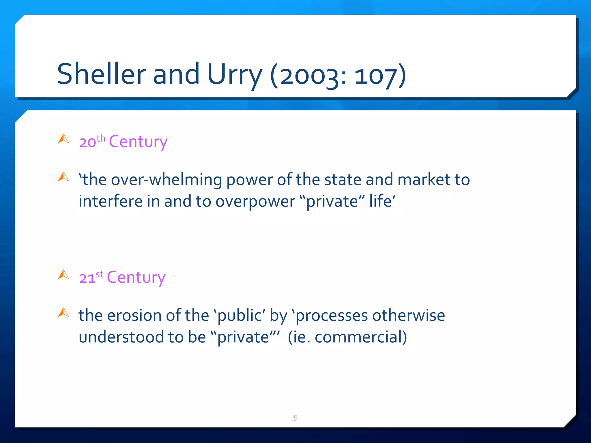 Sheller and Urry (2003: 107) 20 th  Century ‘ the over-whelming power of the state and market to interfere in and to overpower  “ private ”  life ’ 21 st  Century the erosion of the  ‘ public ’  by  ‘ processes otherwise understood to be  “ private ”’   (ie. commercial) 
