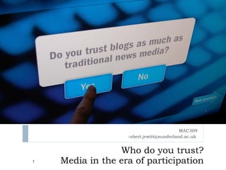 Who do you trust? Media in the era of participation MAC309 r [email_address]   