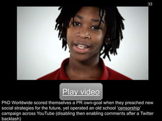PhD Worldwide scored themselves a PR own-goal when they preached new social strategies for the future, yet operated an old school ‘censorship’ campaign across YouTube (disabling then enabling comments after a Twitter backlash)33Play video