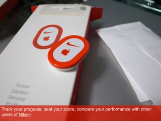 Track your progress, beat your score, compare your performance with other users of Nike+!43