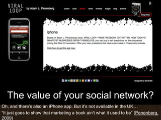 The value of your social network?Oh, and there’s also an iPhone app. But it’s not available in the UK…  “It just goes to show that marketing a book ain't what it used to be” (Penenberg, 2009)8