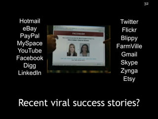 32



 Hotmail                Twitter
  eBay                   Flickr
 PayPal                 Blippy
MySpace                FarmVille
YouTube
                        Gmail
Facebook
  Digg                  Skype
LinkedIn                Zynga
                         Etsy



Recent viral success stories?
 