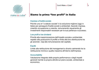 Cos’è Make a Cube3                       5




Siamo la prima “low profit” in Italia

Impresa a finalità sociale
Perché un...