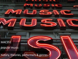 history, theories, performers & genres
popular music:
MAC351
 