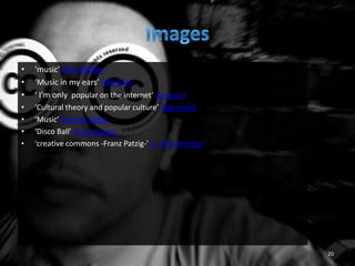 • ‘music’ Phil Hilfiker
• ‘Music in my ears’ Rob Ellis
• ‘ I’m only popular on the internet’ duncan c
• ‘Cultural theory and popular culture’ Rob Jewitt
• ‘Music’ Sameer Vasta
• ‘Disco Ball’ Rosie Rogers
• ‘creative commons -Franz Patzig-’ A. Diez Herrero
20
 