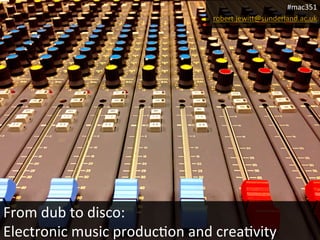 #mac351	
  
robert.jewi>@sunderland.ac.uk	
  

From	
  dub	
  to	
  disco:	
  	
  
Electronic	
  music	
  produc3on	
  and	
  crea3vity	
  

 