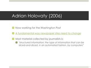 Adrian Holovaty (2006)Now working for the Washington PostA fundamental way newspaper sites need to changeMost material collected by journalists is:"structured information: the type of information that can be sliced-and-diced, in an automated fashion, by computers”17