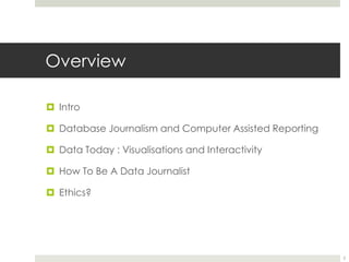 OverviewIntroDatabase Journalism and Computer Assisted ReportingData Today : Visualisations and InteractivityHow To Be A Data JournalistEthics?2
