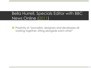 Bella Hurrell, Specials Editor with BBC News Online(2011)Proximity of “journalists, designers and developers all working together, sitting alongside each other” 28