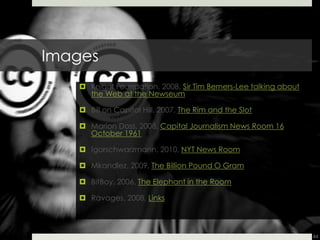 44ImagesKnight Foundation, 2008, Sir Tim Berners-Lee talking about the Web at the NewseumBill on Capitol Hill, 2007, The Rim and the SlotMarion Doss, 2008, Capital Journalism News Room 16 October 1961Igorschwarzmann, 2010, NYT News RoomMkandlez, 2009, The Billion Pound O GramBitBoy, 2006, The Elephant in the RoomRavages, 2008, Links