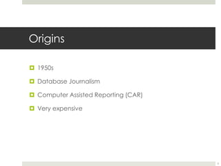 Origins1950s Database JournalismComputer Assisted Reporting (CAR)Very expensive5