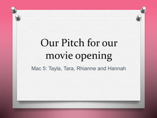 Our Pitch for our
movie opening
Mac 5: Tayla, Tara, Rhianne and Hannah
 