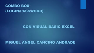 COMBO BOX
(LOGIN/PASSWORD)
CON VISUAL BASIC EXCEL
MIGUEL ANGEL CANCINO ANDRADE
 