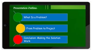 Presentation Outline:
What Is a Problem?
From Problem to Project
Conclusion: Making the Solution
Work
 