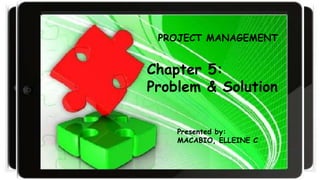 Chapter 5:
Problem and Solution
Chapter 5:
Problem & Solution
Presented by:
MACABIO, ELLEINE C.
PROJECT MANAGEMENT
 