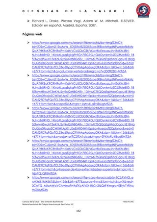 C I E N C I A S D E L A S A L U D I
Ciencias de la Salud I 5to Semestre Bachillerato MACR-CASC
Material exclusivo del Colegio Americano de San Carlos, S.C.
192
 Richard L. Drake, Wayne Vogl, Adam W. M. MItchelll. ELSEVIER.
Edición en español, Madrid, España. 2007.
Páginas web
 https://www.google.com.mx/search?tbm=isch&tbs=rimg%3ACY-
bjm202wCJIjixmZI1SsMwW_1DfjSR6t8ZSID53xoe5RBkotzHgdNPwedsrfbkMz
QdATHXBoKFCRNRoiFvi-KdNVCoSCbGZkjVKwzBbEexuzszJhH3dKhIJ8N-
NJHq3xlIRND_1XlybKLgsqEgkgPnfGh7lEGRGJtQUIDynkmioSCSi3MeB00_1B
5EfwwH5wJHT3eKhIJ2yt9uQzNB0ARv_1DimM7Z5QQqEglMdcGgoUJE1BHg
OuQbs0RsqioSCWiIWL4p01UEeEMfi04WHEp&q=Huesos%20planos&ved=0
CAkQ9C9qFQoTCL33xs60ysgCFVHAgAoduxgOKA&dpr=1&biw=1366&bih
=677#tbm=isch&q=columna+vertebral&imgrc=a7vdD0ft26Er-M%3A
 https://www.google.com.mx/search?tbm=isch&tbs=rimg%3ACY-
bjm202wCJIjixmZI1SsMwW_1DfjSR6t8ZSID53xoe5RBkotzHgdNPwedsrfbkMz
QdATHXBoKFCRNRoiFvi-KdNVCoSCbGZkjVKwzBbEexuzszJhH3dKhIJ8N-
NJHq3xlIRND_1XlybKLgsqEgkgPnfGh7lEGRGJtQUIDynkmioSCSi3MeB00_1B
5EfwwH5wJHT3eKhIJ2yt9uQzNB0ARv_1DimM7Z5QQqEglMdcGgoUJE1BHg
OuQbs0RsqioSCWiIWL4p01UEeEMfi04WHEp&q=Huesos%20planos&ved=0
CAkQ9C9qFQoTCL33xs60ysgCFVHAgAoduxgOKA&dpr=1&biw=1366&bih
=677#tbm=isch&q=apofisis&imgrc=JqMvLLaRNZ6LgM%3A
 https://www.google.com.mx/search?tbm=isch&tbs=rimg%3ACY-
bjm202wCJIjixmZI1SsMwW_1DfjSR6t8ZSID53xoe5RBkotzHgdNPwedsrfbkMz
QdATHXBoKFCRNRoiFvi-KdNVCoSCbGZkjVKwzBbEexuzszJhH3dKhIJ8N-
NJHq3xlIRND_1XlybKLgsqEgkgPnfGh7lEGRGJtQUIDynkmioSCSi3MeB00_1B
5EfwwH5wJHT3eKhIJ2yt9uQzNB0ARv_1DimM7Z5QQqEglMdcGgoUJE1BHg
OuQbs0RsqioSCWiIWL4p01UEeEMfi04WHEp&q=Huesos%20planos&ved=0
CAkQ9C9qFQoTCL33xs60ysgCFVHAgAoduxgOKA&dpr=1&biw=1366&bih
=677#tbm=isch&q=caja+tor%C3%A1cica&imgrc=ZPXKxRU4IBuaEM%3A
 https://www.google.com.mx/search?tbm=isch&tbs=rimg%3ACY-
bjm202wCJIjixmZI1SsMwW_1DfjSR6t8ZSID53xoe5RBkotzHgdNPwedsrfbkMz
QdATHXBoKFCRNRoiFvi-KdNVCoSCbGZkjVKwzBbEexuzszJhH3dKhIJ8N-
NJHq3xlIRND_1XlybKLgsqEgkgPnfGh7lEGRGJtQUIDynkmioSCSi3MeB00_1B
5EfwwH5wJHT3eKhIJ2yt9uQzNB0ARv_1DimM7Z5QQqEglMdcGgoUJE1BHg
OuQbs0RsqioSCWiIWL4p01UEeEMfi04WHEp&q=Huesos%20planos&ved=0
CAkQ9C9qFQoTCL33xs60ysgCFVHAgAoduxgOKA&dpr=1&biw=1366&bih
=677#tbm=isch&q=huesos+de+las+extremidades+superiores&imgrc=H_1
hljoPQJQF8M%3A
 https://www.google.com.mx/search?q=caja+toracica&rlz=1C2AVNG_e
nMX661MX661&biw=1366&bih=677&source=lnms&tbm=isch&sa=X&ved=
0CAYQ_AUoAWoVChMInoPH4dTKyAIVS44NCh2tLQxF#imgrc=EENvT4RAc
mOILM%3A
 