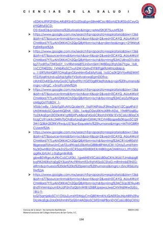 C I E N C I A S D E L A S A L U D I
Ciencias de la Salud I 5to Semestre Bachillerato MACR-CASC
Material exclusivo del Colegio Americano de San Carlos, S.C.
194
vEDKhIJfPiP2fYEHcARzB92nEGUZ0sqEgmSBM4ilC6ctBEiotdZ3IJR5SoSCeyGj
6YlQBfyESCD-
OS1EedO&q=sistema%20urinario&imgrc=eMxif2K3F75uuM%3A
 https://www.google.com.mx/search?q=aparato+respiratorio&biw=1366
&bih=677&source=lnms&tbm=isch&sa=X&sqi=2&ved=0CAYQ_AUoAWoV
ChMIlor67Y7LyAIVDKKACh2QpQBj#tbm=isch&q=dientes&imgrc=2YWktyK
Pz8WReM%3A
 https://www.google.com.mx/search?q=aparato+respiratorio&biw=1366
&bih=677&source=lnms&tbm=isch&sa=X&sqi=2&ved=0CAYQ_AUoAWoV
ChMIlor67Y7LyAIVDKKACh2QpQBj#tbm=isch&tbs=rimg%3ACUlInoD7c6hx
Ijg77odltTsx73W5aSY_1rv9RxhM68TSJn0vmSkH1WI8Eep3fqts36i7Ygw_1b8_
1nCCFI4E23U_1VNbRioSCTvuh2W1OzHvEYFBtPgjk9LNKhIJdblpJj-
u_11ERTU9sHQB97OAqEgnGEzrxNImfSxE6ifyFU6lj_1ioSCeZKQfVYjwR6EWiHT
HT2JfUqKhIJnd-q2zfqLtgRbYV5oXvaIvwqEgmDD9vz-
cIIUhEOvKEQuhHyGioSCTgTbdT9U1tGETDg893ej9Ub&q=ojo%20humano&i
mgrc=dVgC_v5noPcoNM%3A
 https://www.google.com.mx/search?q=aparato+respiratorio&biw=1366
&bih=677&source=lnms&tbm=isch&sa=X&sqi=2&ved=0CAYQ_AUoAWoV
ChMIlor67Y7LyAIVDKKACh2QpQBj#tbm=isch&tbs=rimg%3ACeUZyfWgoe
oMIjgGsYTUBDV_1-
V0Ub1w8y_13ztpTg5FuNYLQc6IeVV_1Iq9YAlPdaJF3NwZhpV1i2Cgq4Pd1t
UN5W4dioSCQaxhNQENX_15Eb_1w4pjO2eUEKhIJXRRvXDzL_1fMRPUq8Su
Yo2XAqEgm2lODkW41gtBEjHPyABpqFASoSCRzoh5VX8ir1EV5Cz6UJB0qCK
hIJgCU91okXc3ARh7bOtdEatLkqEglmGlXWLYKCrhHBbqpe8s0KqyoSCQ9
3W1Q3lbh2EZRKV9wquUS7&q=Esqueleto%20humano&imgrc=M7hitGBRH
CUseM%3A
 https://www.google.com.mx/search?q=aparato+respiratorio&biw=1366
&bih=677&source=lnms&tbm=isch&sa=X&sqi=2&ved=0CAYQ_AUoAWoV
ChMIlor67Y7LyAIVDKKACh2QpQBj#tbm=isch&tbs=rimg%3ACR1rU4R0dVI
8Ijgeaq6TUhwUinCybT2udFKopSJ0bAfoG8BBdIlP4MJCB11OtUyZum6Ydm
Ny3rDwHBUn2hvpkZoZ2yoSCR5qrpNSHBSKEXnNBKbgAOMiKhIJcLJtPa50U
qgRikJbtUA1J-0qEgmlInRsB-
gbwBEVRgrcAJFKrCoSCUF0iU_1gwkIHEV5Cz6UJB0qCKhIJXU61TJm6bpgR
bqPIKZAERaYqEgl2Y3LesPAcFRHom92v9qtVKSoSCSfaG-mRmhnbETlHZG-
xIRmr&q=huesos%20de%20la%20pierna%20humana&imgrc=JSncRiS6LiHy
9M%3A
 https://www.google.com.mx/search?q=aparato+respiratorio&biw=1366
&bih=677&source=lnms&tbm=isch&sa=X&sqi=2&ved=0CAYQ_AUoAWoV
ChMIlor67Y7LyAIVDKKACh2QpQBj#tbm=isch&tbs=rimg%3ACSUp3EYkui4h
IjhdTrVMmbpumEAJdPdniTaQbtnWtB1IZiIiBRJpejwaJweCHViN6lWw0UEo_
1BtJ-Y-
IoQT5qmjelioSCV1OtUyZum6YEW6jyCmQBEWmKhIJQAl092eJNpARIFs09w
DiLMkqEglu2da0HUhmIhF5zQSm4ADjIioSCSIFEml6PBonEV5Cz6UJB0qCKhIJ
 