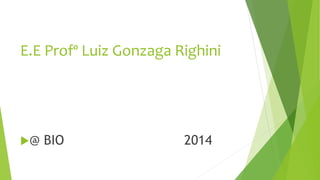 E.E Profº Luiz Gonzaga Righini
@ BIO 2014
 