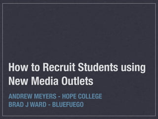 How to Recruit Students using
New Media Outlets
ANDREW MEYERS - HOPE COLLEGE
BRAD J WARD - BLUEFUEGO
 