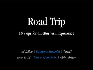 Road Trip
 10 Steps for a Better Visit Experience



   Jeff Kallay | Experience Evangelist | TargetX
Kevin Kropf | Director of Admission | Albion College
 