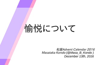 愉悦について
松屋Advent Calendar 2016
Masataka Kondo (@Masa_B_Kondo )
December 13th, 2016
 