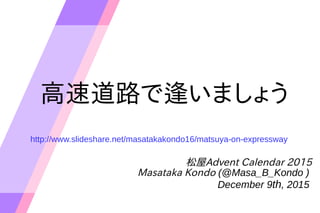 ٵ·Ƿꤤޤ礦
Advent Calendar 2015
Masataka Kondo (@Masa_B_Kondo )
December 9th, 2015
http://www.slideshare.net/masatakakondo16/matsuya-on-expressway
 