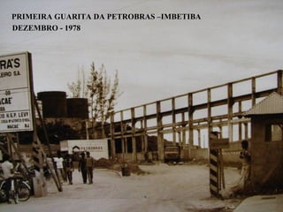 PRIMEIRA GUARITA DA PETROBRAS –IMBETIBA
DEZEMBRO - 1978
 