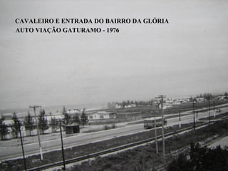 CAVALEIRO E ENTRADA DO BAIRRO DA GLÓRIA
AUTO VIAÇÃO GATURAMO - 1976
 