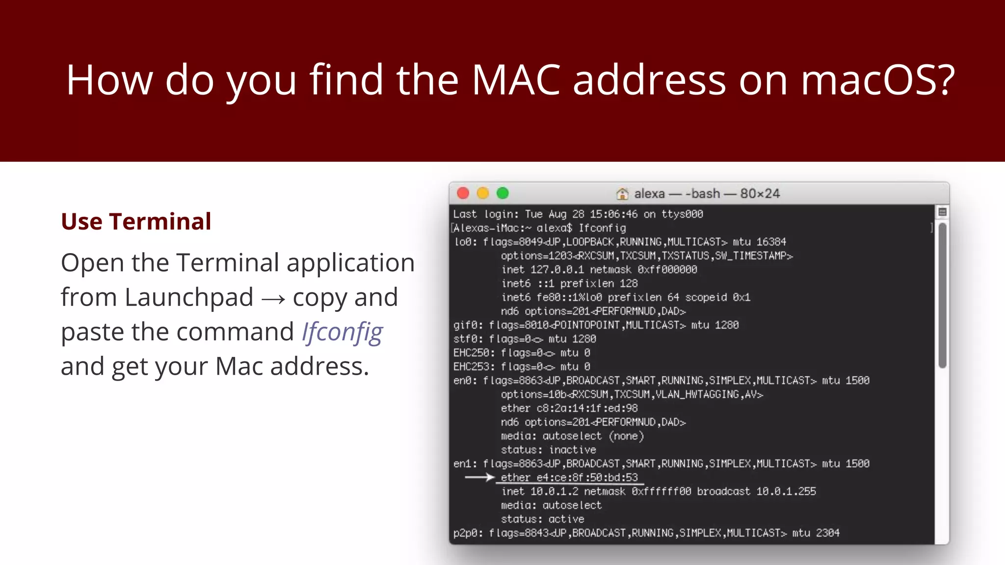 How do you find the MAC address on macOS?
Use Terminal
Open the Terminal application
from Launchpad → copy and
paste the command Ifconfig
and get your Mac address.
 