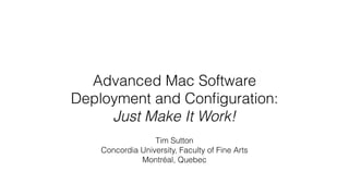 Advanced Mac Software
Deployment and Conﬁguration:
Just Make It Work!
Tim Sutton
Concordia University, Faculty of Fine Arts
Montréal, Quebec
 