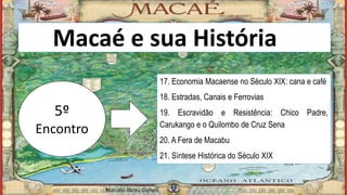 Macaé e sua Históriaia
5º
Encontro
17. Economia Macaense no Século XIX: cana e café
18. Estradas, Canais e Ferrovias
19. Escravidão e Resistência: Chico Padre,
Carukango e o Quilombo de Cruz Sena
20. A Fera de Macabu
21. Síntese Histórica do Século XIX
Marcelo Abreu Gomes
Marcelo Abreu Gomes
 