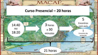 Curso Presencial – 20 horas
14:40
Até
18:20
3 horas
e 30
minutos
5
Encontros
com aula
1
Encontro de
avaliação
21 horas
Marcelo Abreu Gomes
 