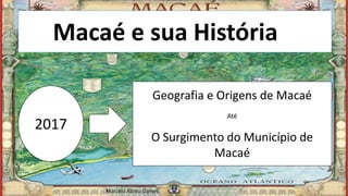 Macaé e sua Históriaia
2017
Geografia e Origens de Macaé
Até
O Surgimento do Município de
Macaé
Marcelo Abreu Gomes
 
