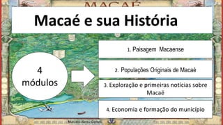 Macaé e sua Históriaia
4
módulos
1. Paisagem Macaense
2. Populações Originais de Macaé
3. Exploração e primeiras notícias sobre
Macaé
4. Economia e formação do município
Marcelo Abreu Gomes
Marcelo Abreu Gomes
 