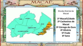 Marcelo Abreu Gomes
Divisão Distrital de
Macaé
1º MacaéCidade
2º Cachoeiros de
Macaé
3º Córrego do Ouro
4º Glicério;
5º Frade
6º Sana
6º - Sana; [11]
 