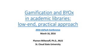 Gamification and BYOx
in academic libraries:
low-end, practical approach
2016 LibTech Conference
March 16, 2016
Plamen Miltenoff, Ph.D., MLIS
St. Cloud State University
 